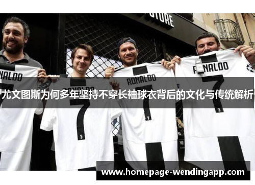 尤文图斯为何多年坚持不穿长袖球衣背后的文化与传统解析