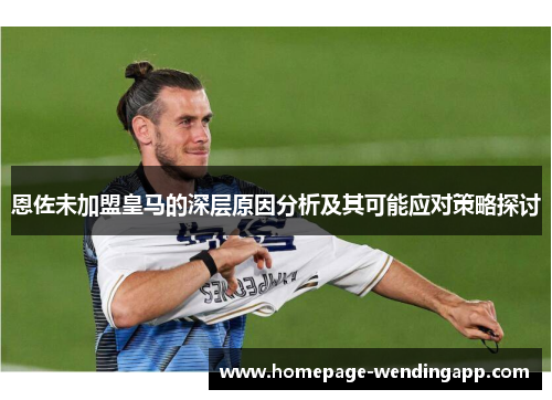 恩佐未加盟皇马的深层原因分析及其可能应对策略探讨 恩佐未加盟皇马的深层原因分析及其可能应对策略探讨
