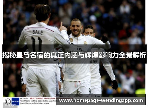 揭秘皇马名宿的真正内涵与辉煌影响力全景解析