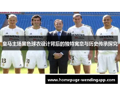 皇马主场黑色球衣设计背后的独特寓意与历史传承探究