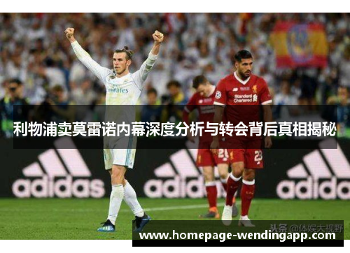 利物浦卖莫雷诺内幕深度分析与转会背后真相揭秘