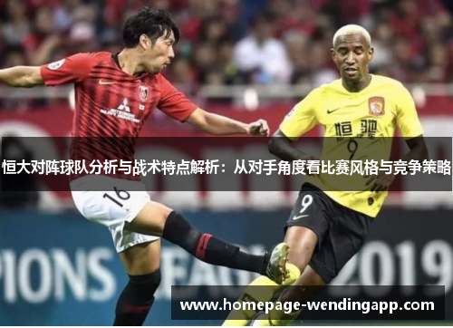 恒大对阵球队分析与战术特点解析：从对手角度看比赛风格与竞争策略