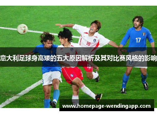意大利足球身高矮的五大原因解析及其对比赛风格的影响