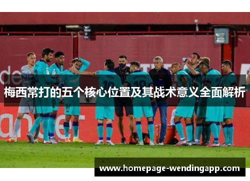 梅西常打的五个核心位置及其战术意义全面解析