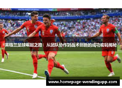 英格兰足球崛起之路：从团队协作到战术创新的成功密码揭秘