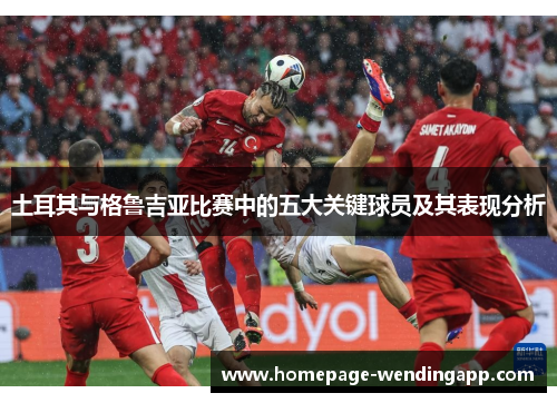 土耳其与格鲁吉亚比赛中的五大关键球员及其表现分析