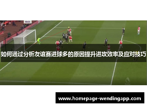 如何通过分析友谊赛进球多的原因提升进攻效率及应对技巧
