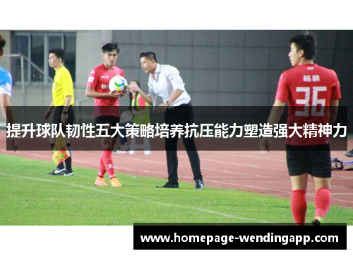 提升球队韧性五大策略培养抗压能力塑造强大精神力