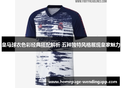 皇马球衣色彩经典搭配解析 五种独特风格展现皇家魅力