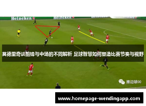 莫德里奇谈前锋与中场的不同解析 足球智慧如何塑造比赛节奏与视野