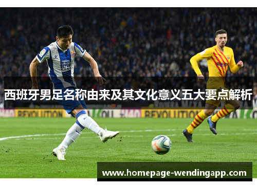 西班牙男足名称由来及其文化意义五大要点解析