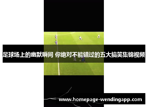 足球场上的幽默瞬间 你绝对不能错过的五大搞笑集锦视频