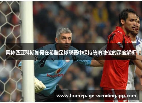 奥林匹亚科斯如何在希腊足球联赛中保持统治地位的深度解析