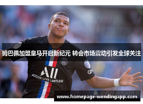 姆巴佩加盟皇马开启新纪元 转会市场震动引发全球关注