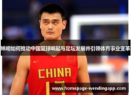 姚明如何推动中国篮球崛起与足坛发展并引领体育事业变革