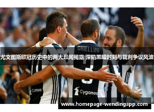 尤文图斯欧冠历史中的两大丑闻揭露 深陷黑暗时刻与裁判争议风波