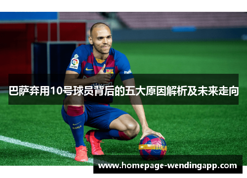 巴萨弃用10号球员背后的五大原因解析及未来走向