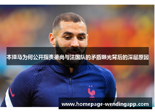 本泽马为何公开指责德尚与法国队的矛盾曝光背后的深层原因