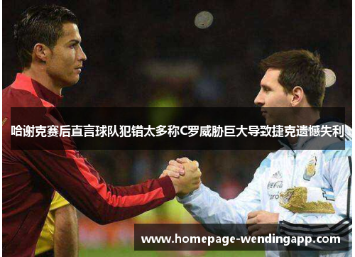 哈谢克赛后直言球队犯错太多称C罗威胁巨大导致捷克遗憾失利