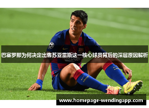 巴塞罗那为何决定出售苏亚雷斯这一核心球员背后的深层原因解析