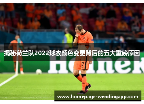 揭秘荷兰队2022球衣颜色变更背后的五大重磅原因