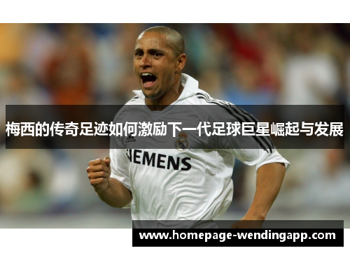 梅西的传奇足迹如何激励下一代足球巨星崛起与发展
