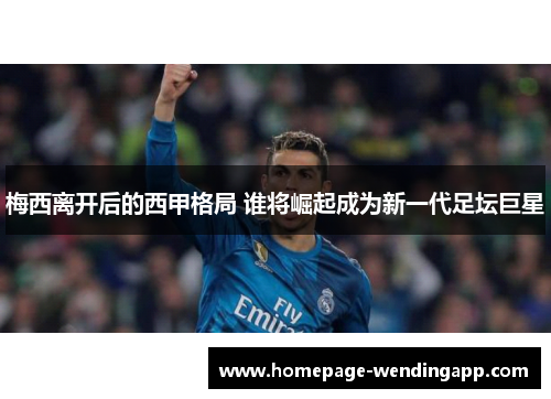 梅西离开后的西甲格局 谁将崛起成为新一代足坛巨星