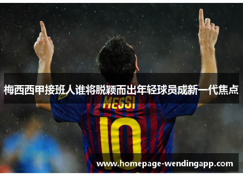 梅西西甲接班人谁将脱颖而出年轻球员成新一代焦点