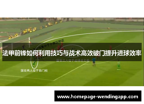 法甲前锋如何利用技巧与战术高效破门提升进球效率 法甲前锋如何利用技巧与战术高效破门提升进球效率