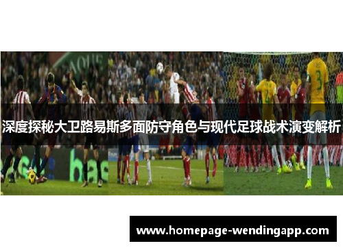 深度探秘大卫路易斯多面防守角色与现代足球战术演变解析