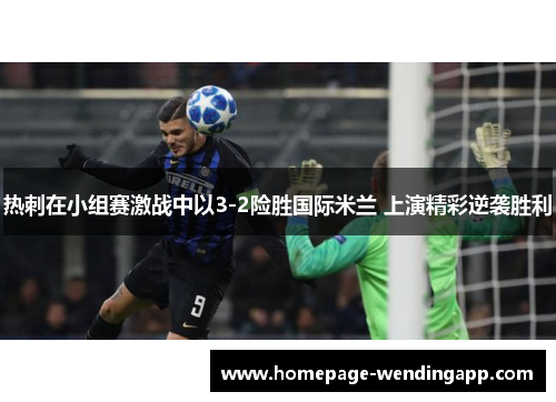 热刺在小组赛激战中以3-2险胜国际米兰 上演精彩逆袭胜利