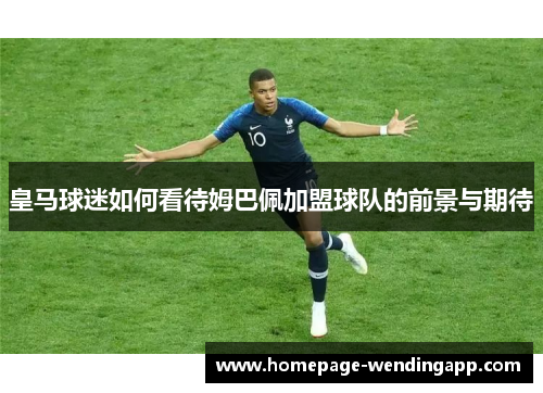 皇马球迷如何看待姆巴佩加盟球队的前景与期待