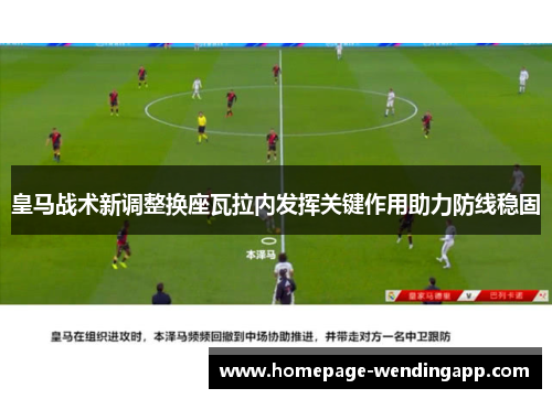 皇马战术新调整换座瓦拉内发挥关键作用助力防线稳固