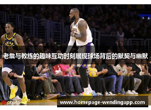 老詹与教练的趣味互动时刻展现球场背后的默契与幽默