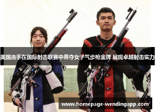 美国选手在国际射击联赛中勇夺女子气步枪金牌 展现卓越射击实力