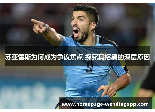 苏亚雷斯为何成为争议焦点 探究其招黑的深层原因