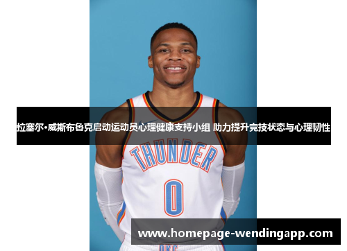 拉塞尔·威斯布鲁克启动运动员心理健康支持小组 助力提升竞技状态与心理韧性