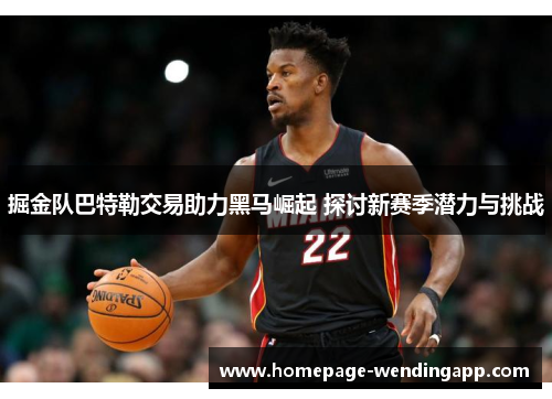 掘金队巴特勒交易助力黑马崛起 探讨新赛季潜力与挑战
