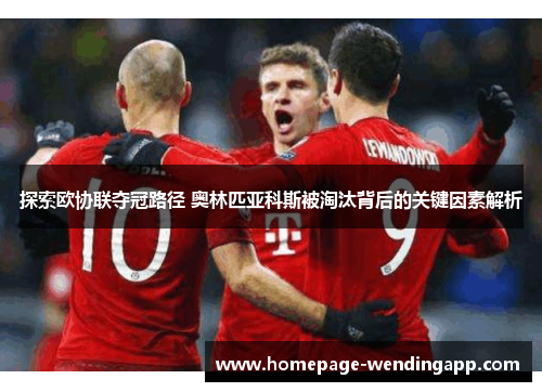 探索欧协联夺冠路径 奥林匹亚科斯被淘汰背后的关键因素解析