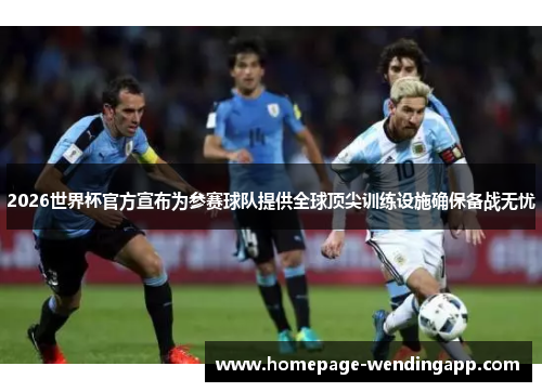 2026世界杯官方宣布为参赛球队提供全球顶尖训练设施确保备战无忧