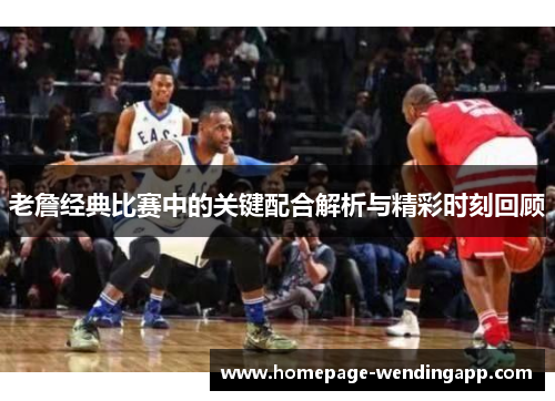 老詹经典比赛中的关键配合解析与精彩时刻回顾