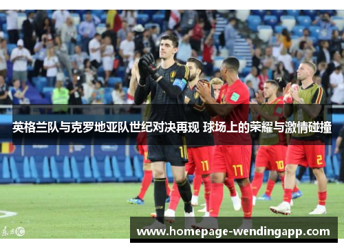 英格兰队与克罗地亚队世纪对决再现 球场上的荣耀与激情碰撞