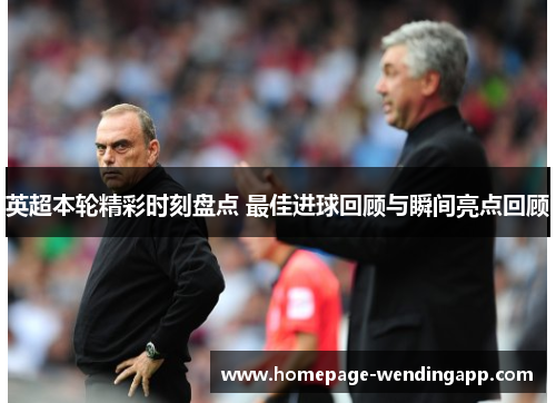 英超本轮精彩时刻盘点 最佳进球回顾与瞬间亮点回顾