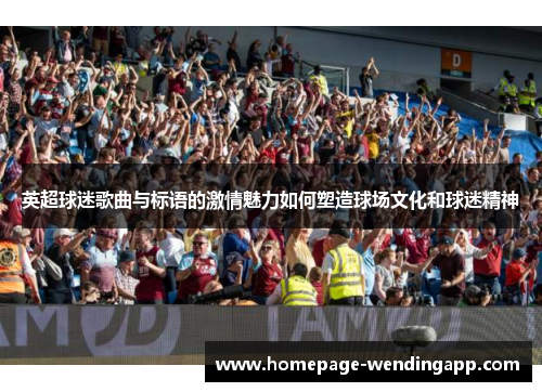 英超球迷歌曲与标语的激情魅力如何塑造球场文化和球迷精神